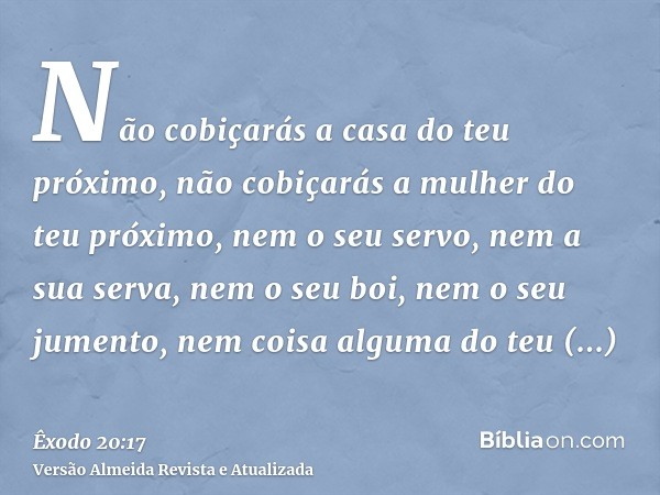 Não cobiçarás a casa do teu próximo, não cobiçarás a mulher do teu próximo, nem o seu servo, nem a sua serva, nem o seu boi, nem o seu jumento, nem coisa alguma