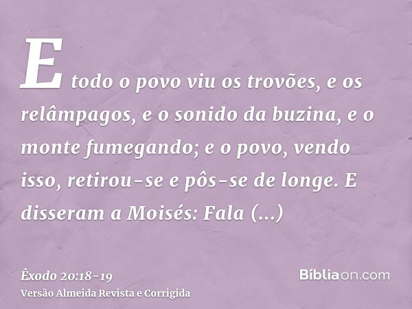 E todo o povo viu os trovões, e os relâmpagos, e o sonido da buzina, e o monte fumegando; e o povo, vendo isso, retirou-se e pôs-se de longe.E disseram a Moisés