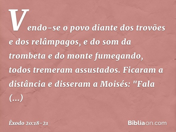 Vendo-se o povo diante dos trovões e dos relâmpagos, e do som da trombeta e do monte fumegando, todos tremeram assustados. Ficaram a distância e disseram a Mois