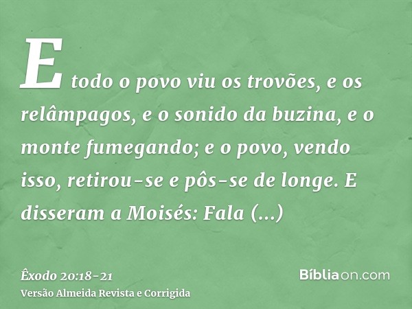 E todo o povo viu os trovões, e os relâmpagos, e o sonido da buzina, e o monte fumegando; e o povo, vendo isso, retirou-se e pôs-se de longe.E disseram a Moisés