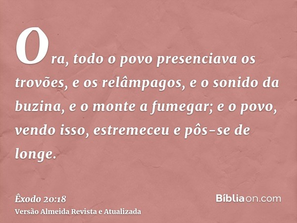 Ora, todo o povo presenciava os trovões, e os relâmpagos, e o sonido da buzina, e o monte a fumegar; e o povo, vendo isso, estremeceu e pôs-se de longe.