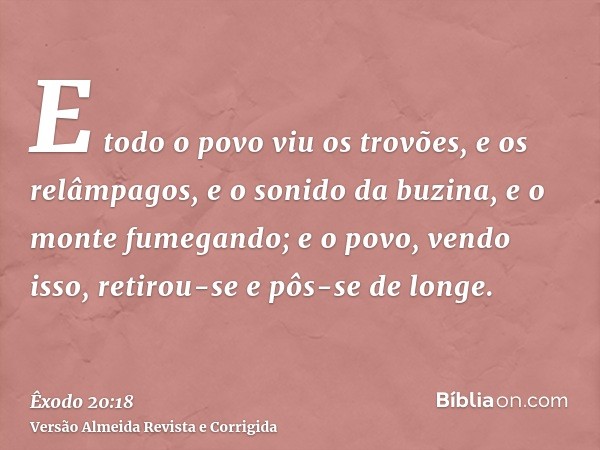 E todo o povo viu os trovões, e os relâmpagos, e o sonido da buzina, e o monte fumegando; e o povo, vendo isso, retirou-se e pôs-se de longe.