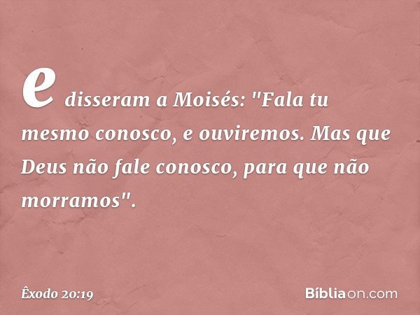 e disseram a Moisés: "Fa­la tu mesmo conosco, e ouviremos. Mas que Deus não fale conosco, para que não morra­mos". -- Êxodo 20:19