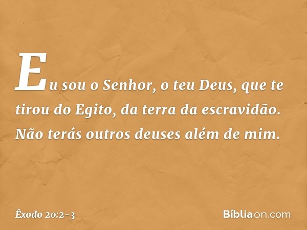 "Eu sou o Senhor, o teu Deus, que te tirou do Egito, da terra da escravidão. "Não terás outros deuses além de mim. -- Êxodo 20:2-3