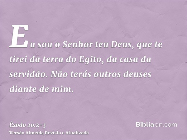 Eu sou o Senhor teu Deus, que te tirei da terra do Egito, da casa da servidão.Não terás outros deuses diante de mim.