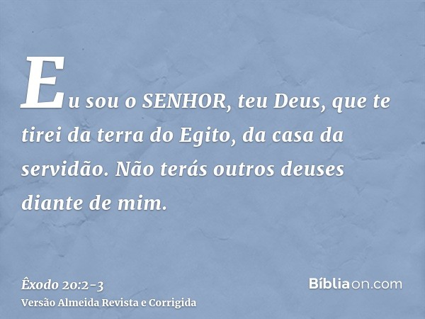 Eu sou o SENHOR, teu Deus, que te tirei da terra do Egito, da casa da servidão.Não terás outros deuses diante de mim.