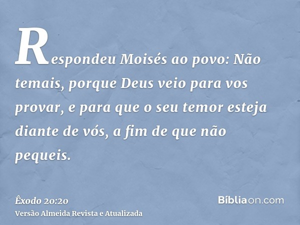 Respondeu Moisés ao povo: Não temais, porque Deus veio para vos provar, e para que o seu temor esteja diante de vós, a fim de que não pequeis.