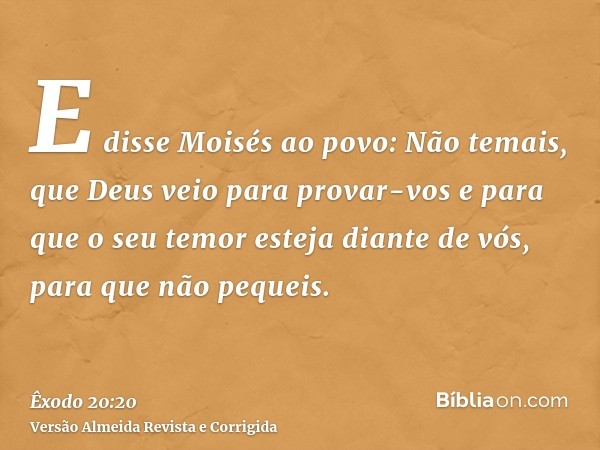 E disse Moisés ao povo: Não temais, que Deus veio para provar-vos e para que o seu temor esteja diante de vós, para que não pequeis.