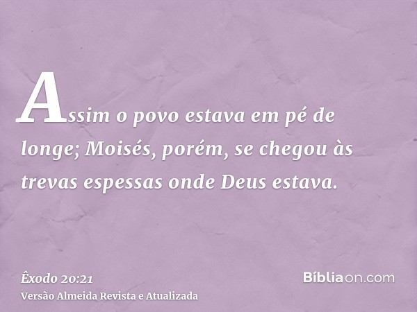 Assim o povo estava em pé de longe; Moisés, porém, se chegou às trevas espessas onde Deus estava.