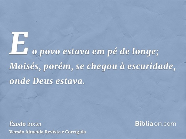 E o povo estava em pé de longe; Moisés, porém, se chegou à escuridade, onde Deus estava.