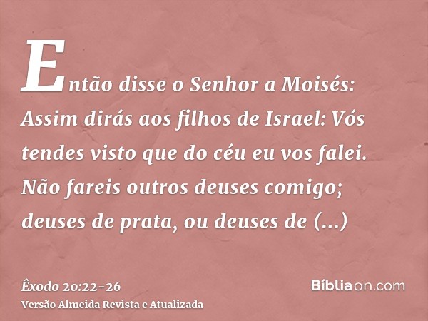 Então disse o Senhor a Moisés: Assim dirás aos filhos de Israel: Vós tendes visto que do céu eu vos falei.Não fareis outros deuses comigo; deuses de prata, ou d