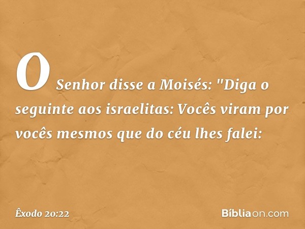 O Senhor disse a Moisés: "Diga o seguinte aos israelitas: Vocês viram por vocês mes­mos que do céu lhes falei: -- Êxodo 20:22