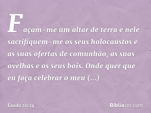 "Façam-me um altar de terra e nele sacrifiquem-me os seus holocaustos e as suas ofertas de comunhão, as suas ovelhas e os seus bois. Onde quer que eu faça celeb