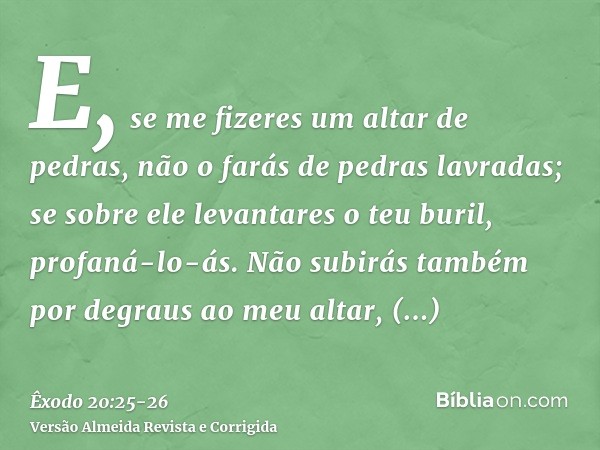 E, se me fizeres um altar de pedras, não o farás de pedras lavradas; se sobre ele levantares o teu buril, profaná-lo-ás.Não subirás também por degraus ao meu al