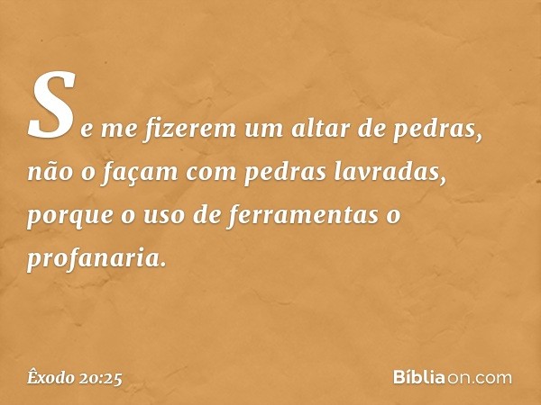 Se me fizerem um altar de pedras, não o façam com pedras lavradas, porque o uso de ferramentas o profanaria. -- Êxodo 20:25