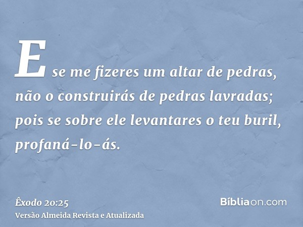 E se me fizeres um altar de pedras, não o construirás de pedras lavradas; pois se sobre ele levantares o teu buril, profaná-lo-ás.