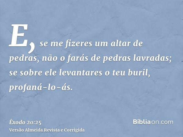 E, se me fizeres um altar de pedras, não o farás de pedras lavradas; se sobre ele levantares o teu buril, profaná-lo-ás.