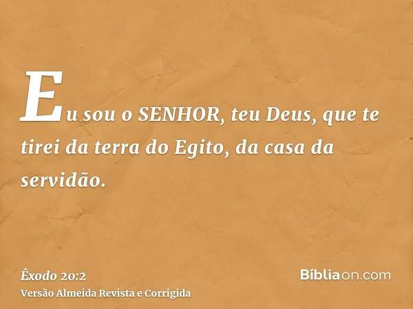 Eu sou o SENHOR, teu Deus, que te tirei da terra do Egito, da casa da servidão.