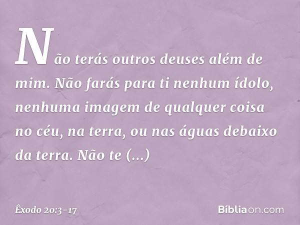 "Não terás outros deuses além de mim. "Não farás para ti nenhum ídolo, ne­nhuma imagem de qualquer coisa no céu, na terra, ou nas águas debaixo da terra. Não te