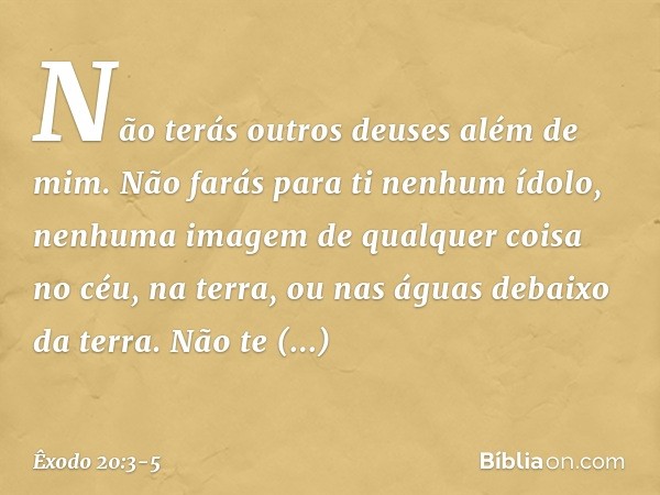 "Não terás outros deuses além de mim. "Não farás para ti nenhum ídolo, ne­nhuma imagem de qualquer coisa no céu, na terra, ou nas águas debaixo da terra. Não te