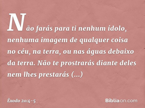 "Não farás para ti nenhum ídolo, nenhuma imagem de qualquer coisa no céu, na terra, ou nas águas debaixo da terra. Não te prostrarás diante deles nem lhes pres