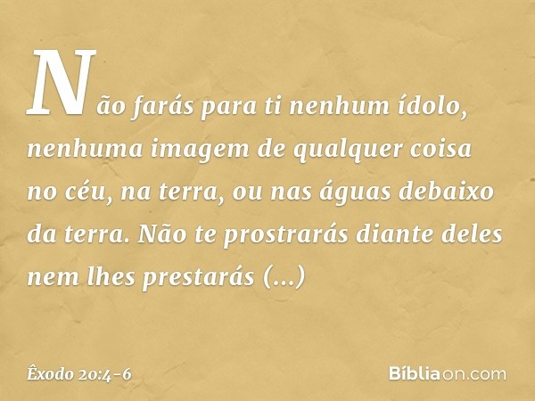 "Não farás para ti nenhum ídolo, ne­nhuma imagem de qualquer coisa no céu, na terra, ou nas águas debaixo da terra. Não te prostrarás diante deles nem lhes pres