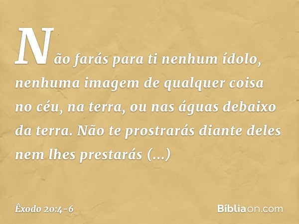 "Não farás para ti nenhum ídolo, nenhuma imagem de qualquer coisa no céu, na terra, ou nas águas debaixo da terra. Não te prostrarás diante deles nem lhes pres