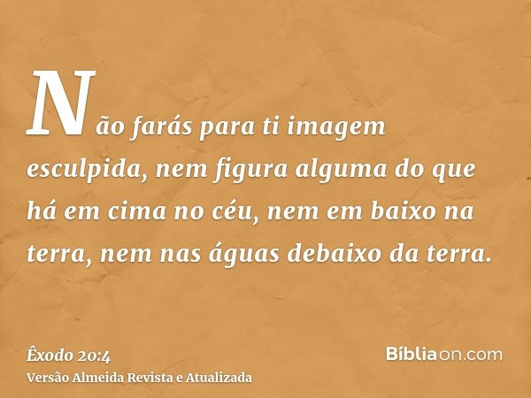 Não farás para ti imagem esculpida, nem figura alguma do que há em cima no céu, nem em baixo na terra, nem nas águas debaixo da terra.