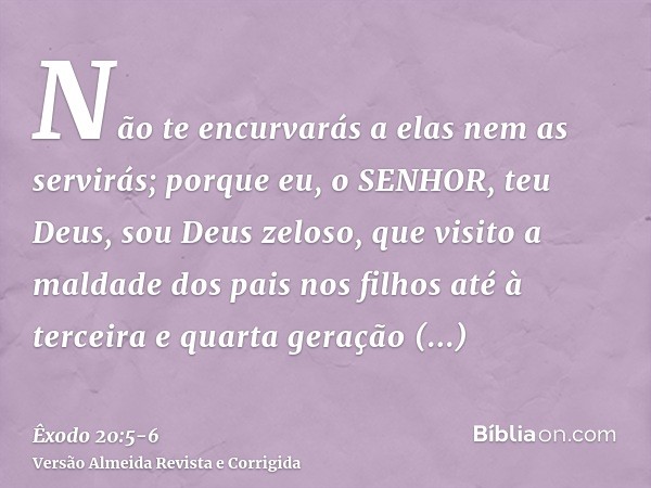 Não te encurvarás a elas nem as servirás; porque eu, o SENHOR, teu Deus, sou Deus zeloso, que visito a maldade dos pais nos filhos até à terceira e quarta geraç