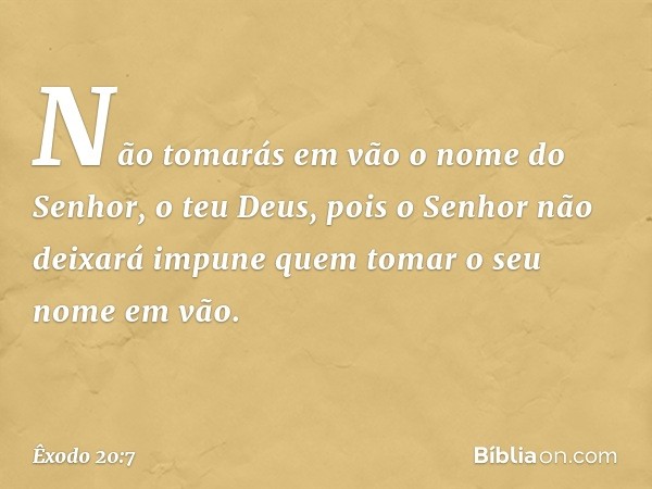 "Não tomarás em vão o nome do Senhor, o teu Deus, pois o Senhor não deixará impune quem tomar o seu nome em vão. -- Êxodo 20:7