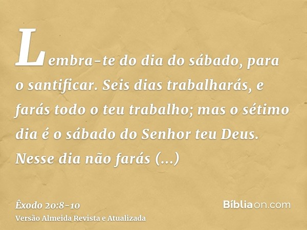 Lembra-te do dia do sábado, para o santificar.Seis dias trabalharás, e farás todo o teu trabalho;mas o sétimo dia é o sábado do Senhor teu Deus. Nesse dia não f