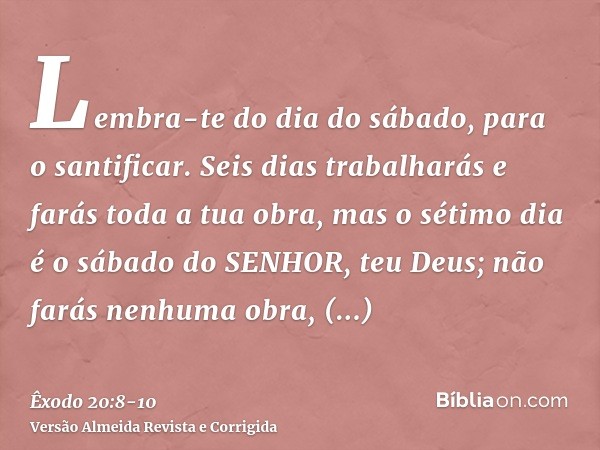 Lembra-te do dia do sábado, para o santificar.Seis dias trabalharás e farás toda a tua obra,mas o sétimo dia é o sábado do SENHOR, teu Deus; não farás nenhuma o