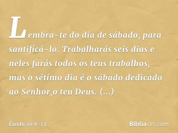 "Lembra-te do dia de sábado, para santificá-lo. Trabalharás seis dias e neles farás todos os teus trabalhos, mas o sétimo dia é o sábado dedicado ao Senhor,o te