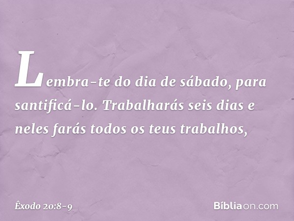 "Lembra-te do dia de sábado, para santificá-lo. Trabalharás seis dias e neles farás todos os teus trabalhos, -- Êxodo 20:8-9