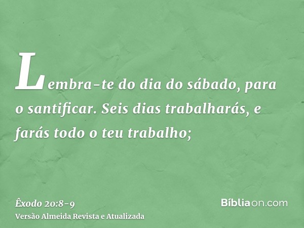Lembra-te do dia do sábado, para o santificar.Seis dias trabalharás, e farás todo o teu trabalho;