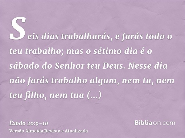 Seis dias trabalharás, e farás todo o teu trabalho;mas o sétimo dia é o sábado do Senhor teu Deus. Nesse dia não farás trabalho algum, nem tu, nem teu filho, ne