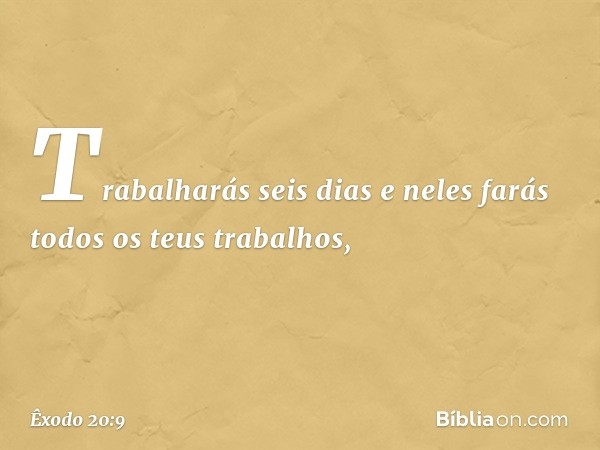 Trabalharás seis dias e neles farás todos os teus trabalhos, -- Êxodo 20:9