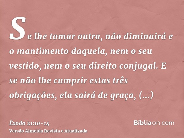 Se lhe tomar outra, não diminuirá e o mantimento daquela, nem o seu vestido, nem o seu direito conjugal.E se não lhe cumprir estas três obrigações, ela sairá de