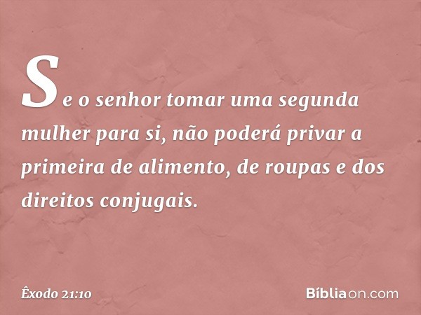 Se o senhor tomar uma segunda mulher para si, não poderá privar a primeira de alimento, de roupas e dos direitos conjugais. -- Êxodo 21:10