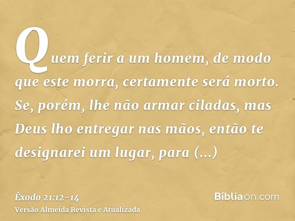 Quem ferir a um homem, de modo que este morra, certamente será morto.Se, porém, lhe não armar ciladas, mas Deus lho entregar nas mãos, então te designarei um lu