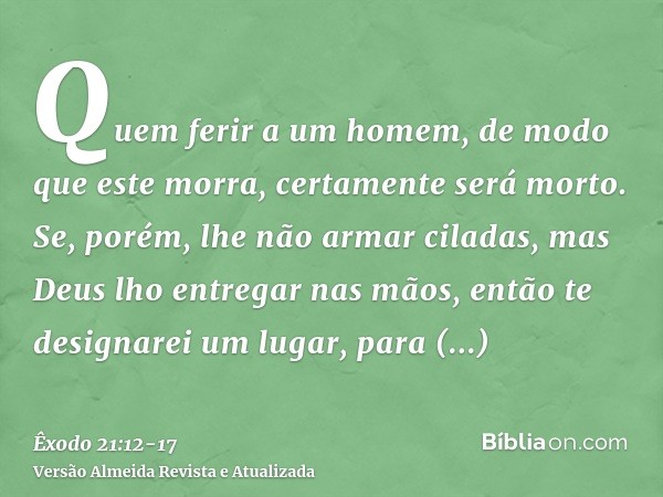 Quem ferir a um homem, de modo que este morra, certamente será morto.Se, porém, lhe não armar ciladas, mas Deus lho entregar nas mãos, então te designarei um lu