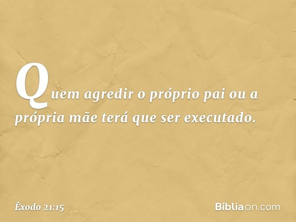 "Quem agredir o próprio pai ou a pró­pria mãe terá que ser executado. -- Êxodo 21:15