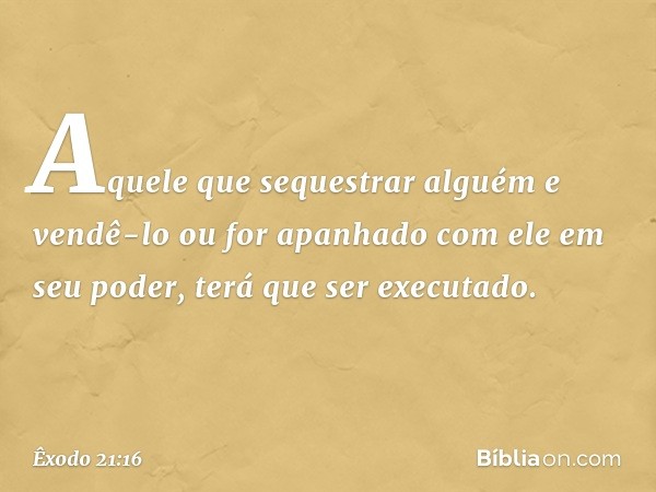 "Aquele que sequestrar alguém e vendê-lo ou for apanhado com ele em seu po­der, terá que ser executado. -- Êxodo 21:16