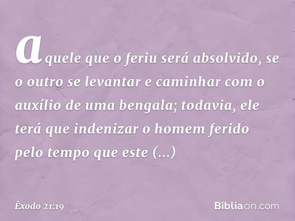 aquele que o feriu será absolvido, se o outro se levantar e caminhar com o auxílio de uma bengala; toda­via, ele terá que indenizar o homem ferido pelo tempo qu