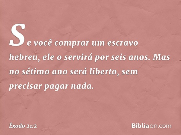 "Se você comprar um escravo hebreu, ele o servirá por seis anos. Mas no sétimo ano será liberto, sem precisar pagar nada. -- Êxodo 21:2