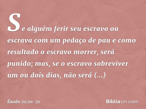 "Se alguém ferir seu escravo ou escra­va com um pedaço de pau e como resultado o escravo morrer, será punido; mas, se o escravo sobreviver um ou dois dias, não 