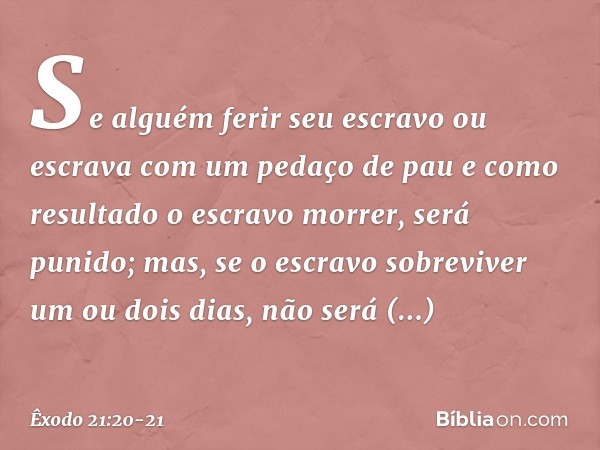"Se alguém ferir seu escravo ou escrava com um pedaço de pau e como resultado o escravo morrer, será punido; mas, se o escravo sobreviver um ou dois dias, não