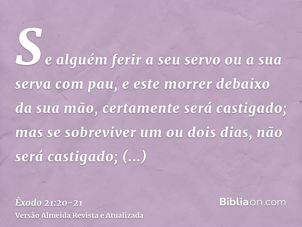 Se alguém ferir a seu servo ou a sua serva com pau, e este morrer debaixo da sua mão, certamente será castigado;mas se sobreviver um ou dois dias, não será cast