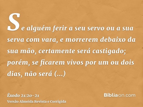 Se alguém ferir a seu servo ou a sua serva com vara, e morrerem debaixo da sua mão, certamente será castigado;porém, se ficarem vivos por um ou dois dias, não s