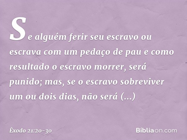 "Se alguém ferir seu escravo ou escra­va com um pedaço de pau e como resultado o escravo morrer, será punido; mas, se o escravo sobreviver um ou dois dias, não 